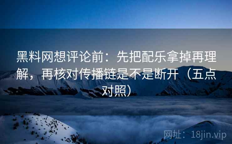 黑料网想评论前:先把配乐拿掉再理解,再核对传播链是不是断开(五点对照)