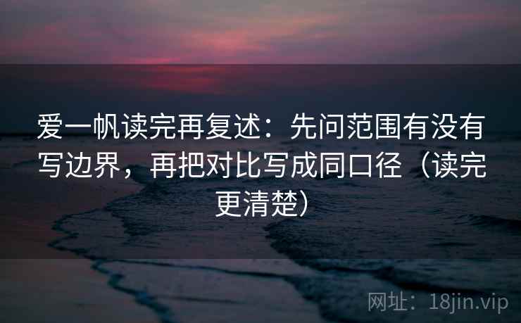 爱一帆读完再复述:先问范围有没有写边界,再把对比写成同口径(读完更清楚)