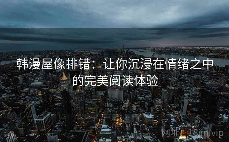 韩漫屋像排错：让你沉浸在情绪之中的完美阅读体验