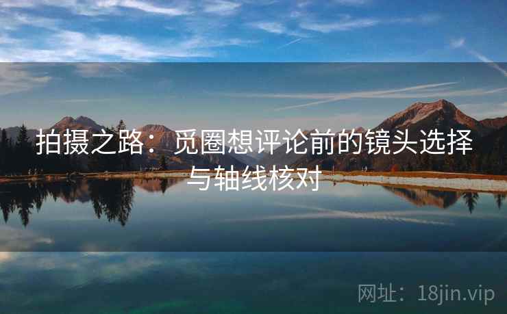 拍摄之路:觅圈想评论前的镜头选择与轴线核对 第2张 拍摄之路:觅圈想评论前的镜头选择与轴线核对 第2张