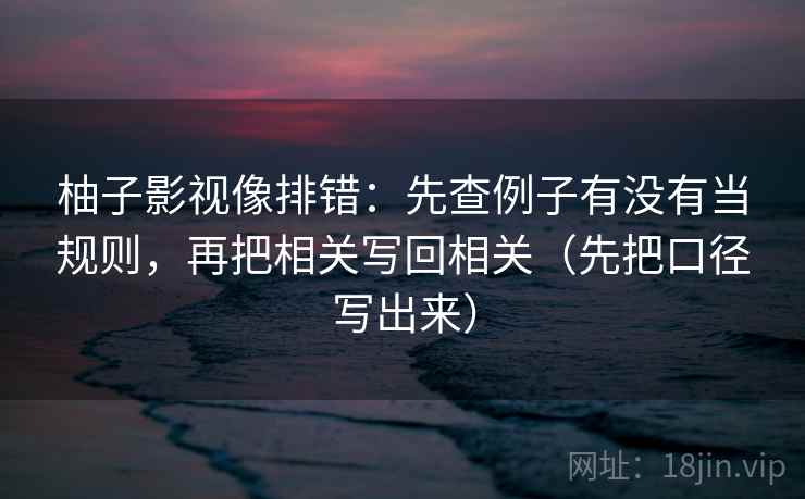 柚子影视像排错:先查例子有没有当规则,再把相关写回相关(先把口径写出来) 第2张 柚子影视像排错:先查例子有没有当规则,再把相关写回相关(先把口径写出来) 第2张