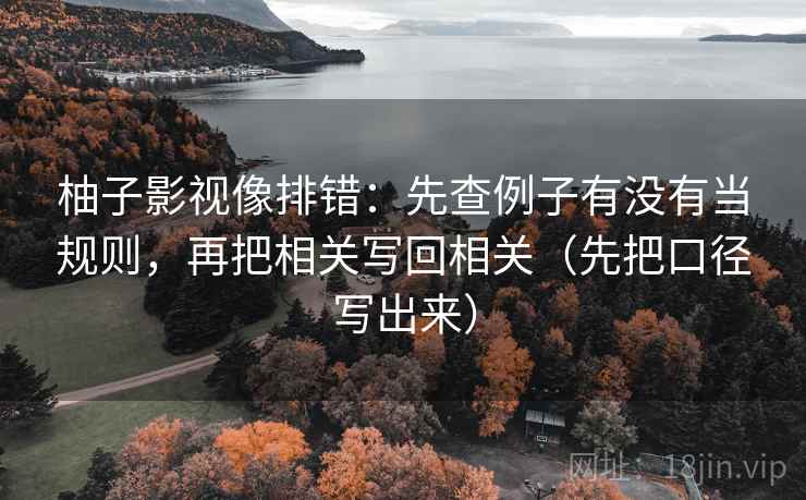 柚子影视像排错:先查例子有没有当规则,再把相关写回相关(先把口径写出来) 第4张 柚子影视像排错:先查例子有没有当规则,再把相关写回相关(先把口径写出来) 第4张