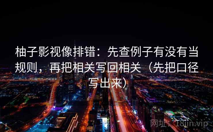 柚子影视像排错:先查例子有没有当规则,再把相关写回相关(先把口径写出来) 第1张 柚子影视像排错:先查例子有没有当规则,再把相关写回相关(先把口径写出来) 第1张