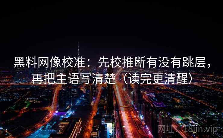 黑料网像校准:先校推断有没有跳层,再把主语写清楚(读完更清醒) 第2张 黑料网像校准:先校推断有没有跳层,再把主语写清楚(读完更清醒) 第2张