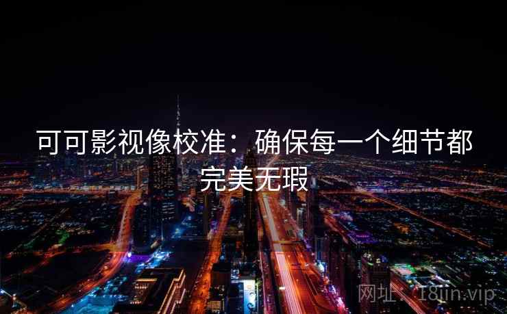 可可影视像校准:确保每一个细节都完美无瑕 第2张 可可影视像校准:确保每一个细节都完美无瑕 第2张