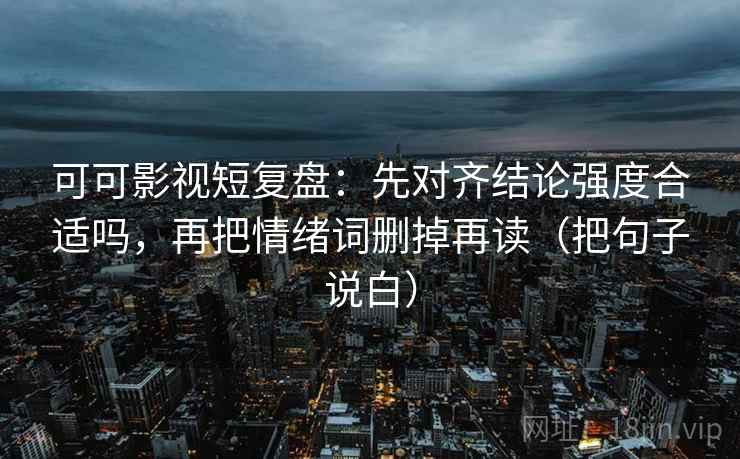 可可影视短复盘:先对齐结论强度合适吗,再把情绪词删掉再读(把句子说白) 第2张 可可影视短复盘:先对齐结论强度合适吗,再把情绪词删掉再读(把句子说白) 第2张