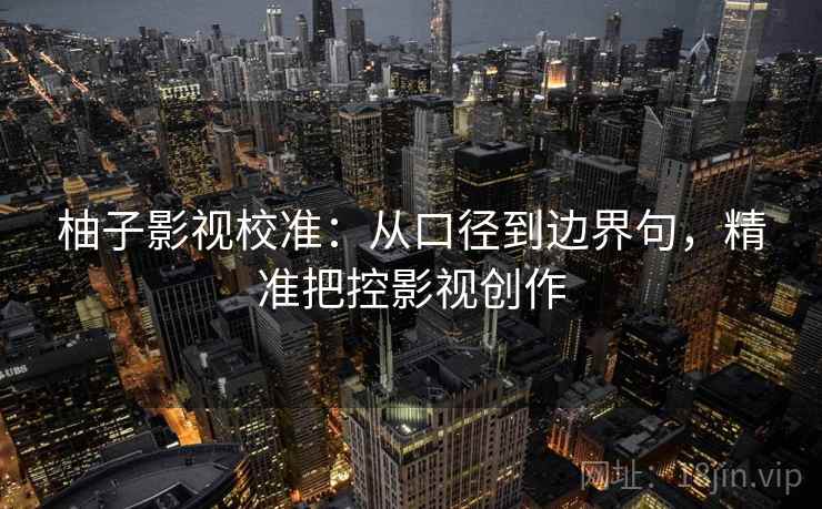柚子影视校准:从口径到边界句,精准把控影视创作 第2张 柚子影视校准:从口径到边界句,精准把控影视创作 第2张