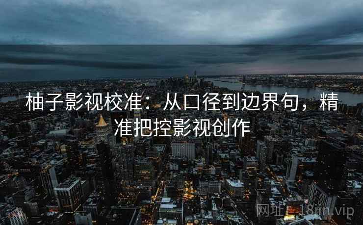 柚子影视校准:从口径到边界句,精准把控影视创作 第1张 柚子影视校准:从口径到边界句,精准把控影视创作 第1张