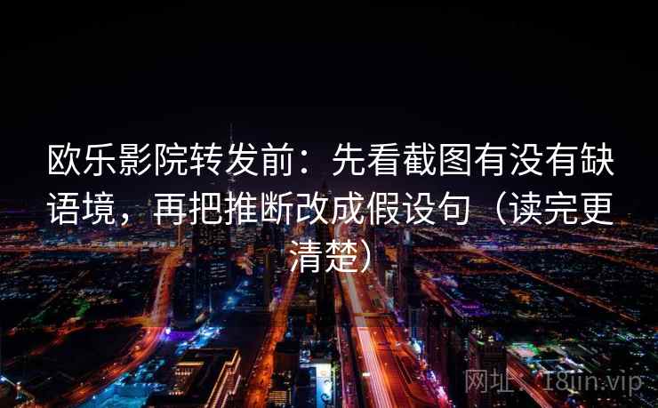 欧乐影院转发前:先看截图有没有缺语境,再把推断改成假设句(读完更清楚)