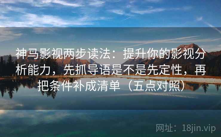 神马影视两步读法:提升你的影视分析能力,先抓导语是不是先定性,再把条件补成清单(五点对照) 第2张 神马影视两步读法:提升你的影视分析能力,先抓导语是不是先定性,再把条件补成清单(五点对照) 第2张