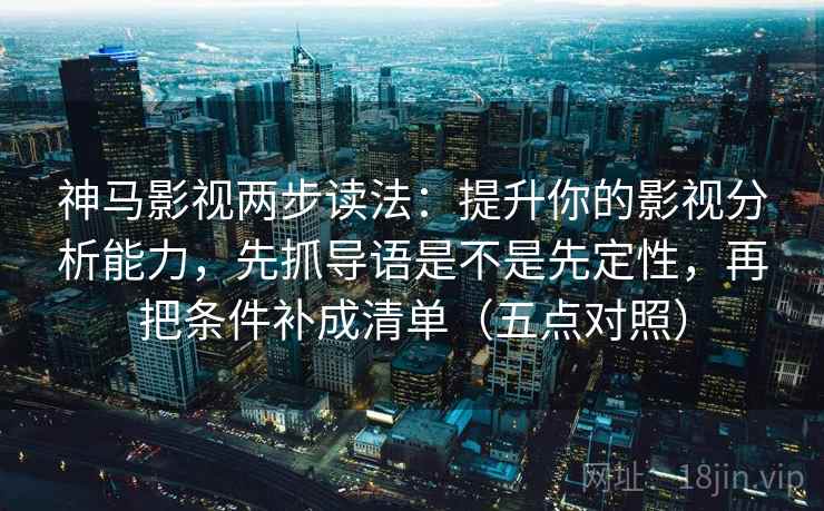 神马影视两步读法:提升你的影视分析能力,先抓导语是不是先定性,再把条件补成清单(五点对照) 第1张 神马影视两步读法:提升你的影视分析能力,先抓导语是不是先定性,再把条件补成清单(五点对照) 第1张
