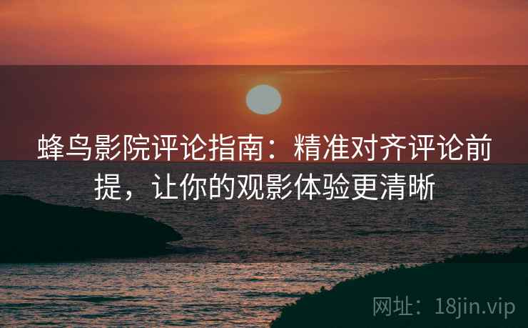 蜂鸟影院评论指南：精准对齐评论前提，让你的观影体验更清晰