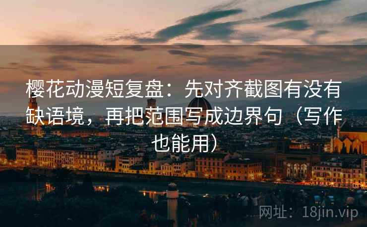 樱花动漫短复盘：先对齐截图有没有缺语境，再把范围写成边界句（写作也能用）  第2张