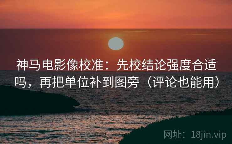 神马电影像校准：先校结论强度合适吗，再把单位补到图旁（评论也能用）